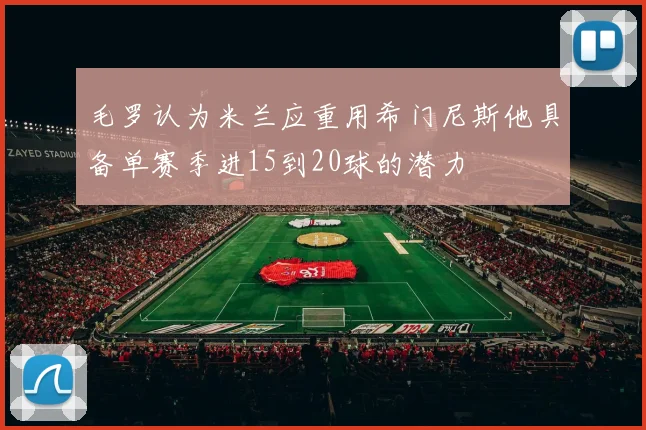 毛罗认为米兰应重用希门尼斯他具备单赛季进15到20球的潜力