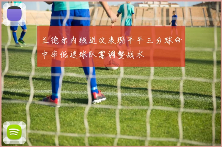 兰德尔内线进攻表现平平三分球命中率低迷球队需调整战术