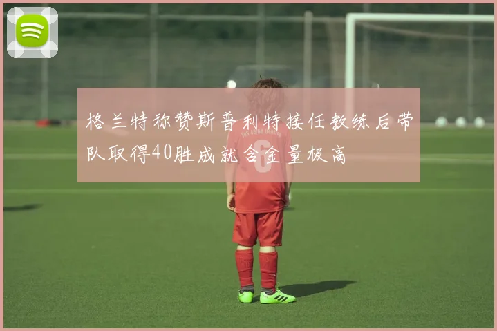 格兰特称赞斯普利特接任教练后带队取得40胜成就含金量极高