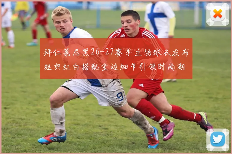 拜仁慕尼黑26-27赛季主场球衣发布经典红白搭配金边细节引领时尚潮流