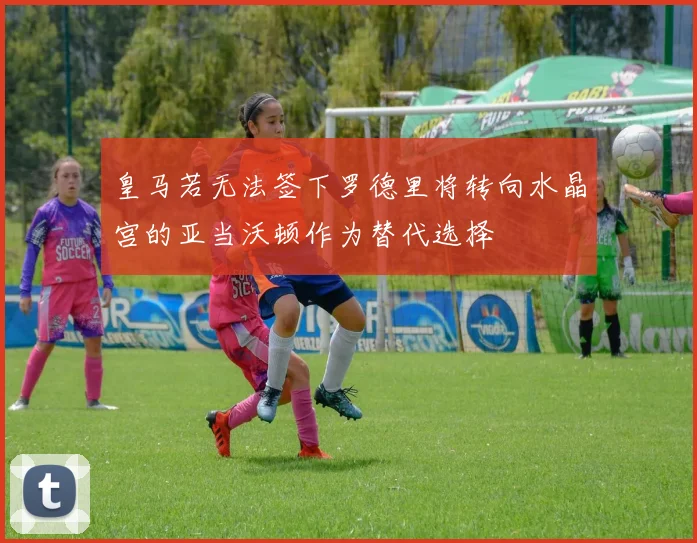 皇马若无法签下罗德里将转向水晶宫的亚当沃顿作为替代选择