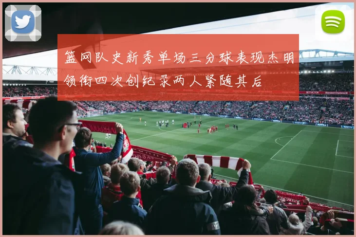 篮网队史新秀单场三分球表现杰明领衔四次创纪录两人紧随其后