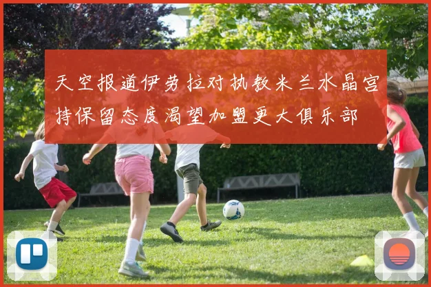 天空报道伊劳拉对执教米兰水晶宫持保留态度渴望加盟更大俱乐部