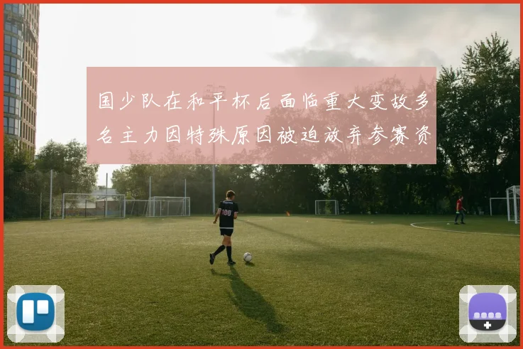 国少队在和平杯后面临重大变故多名主力因特殊原因被迫放弃参赛资格