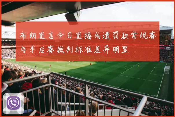 布朗直言今日直播或遭罚款常规赛与季后赛裁判标准差异明显