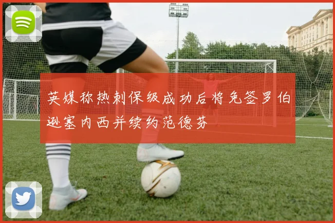 英媒称热刺保级成功后将免签罗伯逊塞内西并续约范德芬