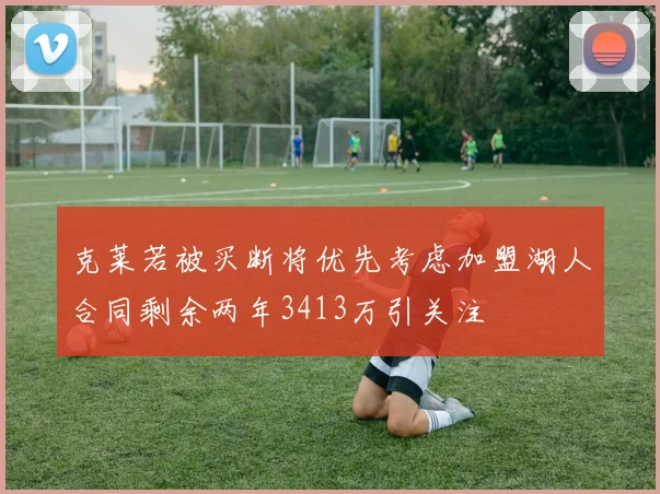 克莱若被买断将优先考虑加盟湖人合同剩余两年3413万引关注