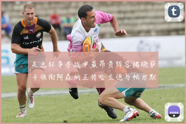 足总杯争夺战中最昂贵阵容揭晓萨卡领衔阿森纳五将哈兰德与帕尔默同在列