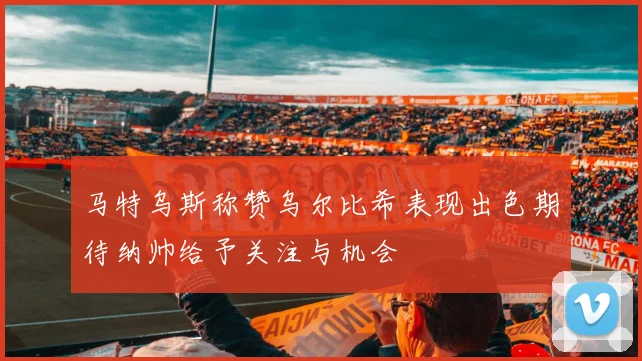 马特乌斯称赞乌尔比希表现出色期待纳帅给予关注与机会